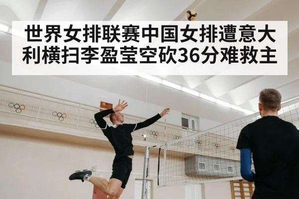 世界女排联赛中国女排遭意大利横扫李盈莹空砍36分难救主 - kaiyun