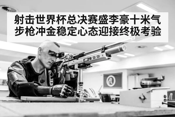 射击世界杯总决赛盛李豪十米气步枪冲金稳定心态迎接终极考验 - kaiyun