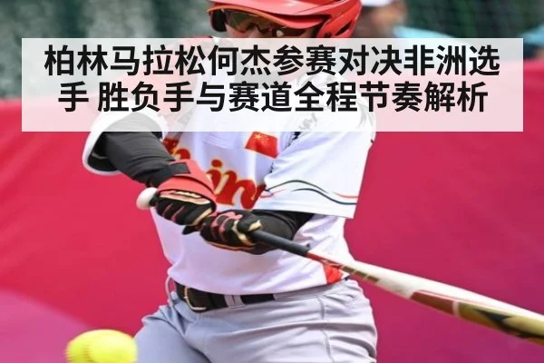 柏林马拉松何杰参赛对决非洲选手 胜负手与赛道全程节奏解析 - kaiyun