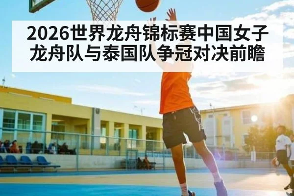 2026世界龙舟锦标赛中国女子龙舟队与泰国队争冠对决前瞻